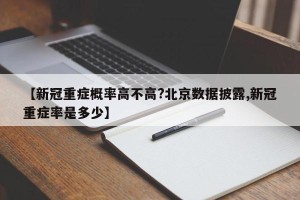 【新冠重症概率高不高?北京数据披露,新冠重症率是多少】