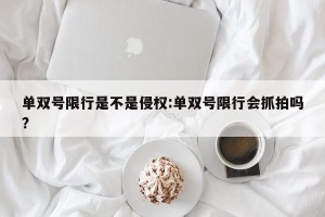 单双号限行是不是侵权:单双号限行会抓拍吗?