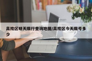 高陵区明天限行查询地图/高陵区今天限号多少