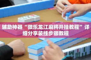 辅助神器“微乐龙江麻将开挂教程”详细分享装挂步骤教程