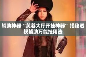 辅助神器“芙蓉大厅开挂神器”揭秘透视辅助万能挂用法