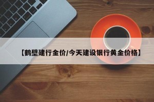 【鹤壁建行金价/今天建设银行黄金价格】