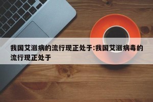 我国艾滋病的流行现正处于:我国艾滋病毒的流行现正处于