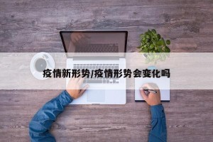 疫情新形势/疫情形势会变化吗