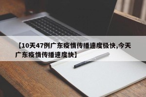 【10天47例广东疫情传播速度极快,今天广东疫情传播速度快】