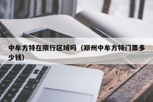 中牟方特在限行区域吗（郑州中牟方特门票多少钱）