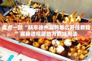 盘点一款“畅享徐州麻将怎么开挂教程”揭秘透视辅助万能挂用法