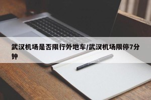 武汉机场是否限行外地车/武汉机场限停7分钟