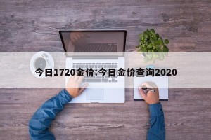 今日1720金价:今日金价查询2020