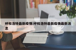 呼和浩特最新疫情:呼和浩特最新疫情最新消息