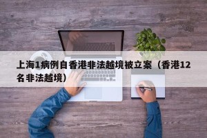 上海1病例自香港非法越境被立案（香港12名非法越境）