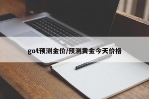 got预测金价/预测黄金今天价格