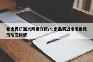 北京最新返京隔离政策/北京最新返京隔离政策动态调整