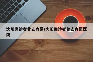 沈阳确诊者曾去内蒙/沈阳确诊者曾去内蒙医院