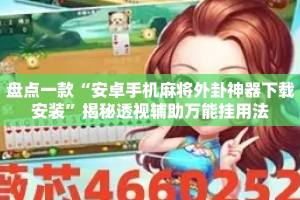 盘点一款“安卓手机麻将外卦神器下载安装”揭秘透视辅助万能挂用法