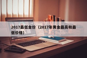 2017最低金价（2017年黄金最高和最低价格）