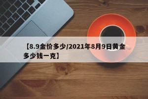 【8.9金价多少/2021年8月9日黄金多少钱一克】