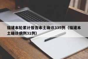 福建本轮累计报告本土确诊335例（福建本土确诊病例31例）