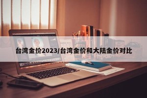 台湾金价2023/台湾金价和大陆金价对比
