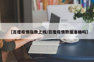 【百度疫情指数上线/百度疫情数据准确吗】