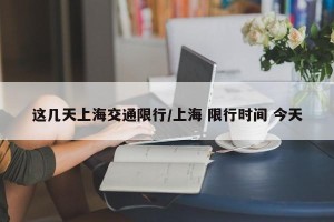 这几天上海交通限行/上海 限行时间 今天