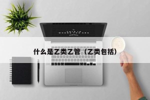 什么是乙类乙管（乙类包括）