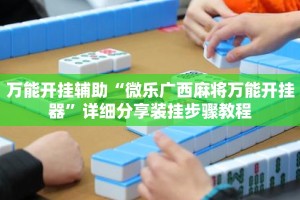万能开挂辅助“微乐广西麻将万能开挂器”详细分享装挂步骤教程