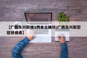 【广西东兴新增1例本土确诊/广西东兴新型冠状病毒】