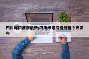 四川绵阳疫情最新/四川绵阳疫情最新今天发布