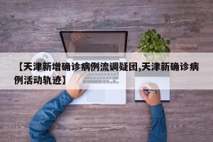 【天津新增确诊病例流调疑团,天津新确诊病例活动轨迹】