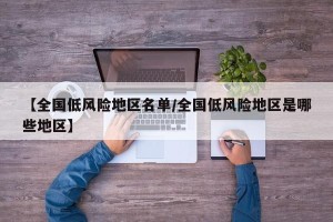 【全国低风险地区名单/全国低风险地区是哪些地区】