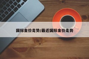 国际金价走势/最近国际金价走势