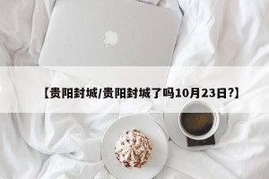 【贵阳封城/贵阳封城了吗10月23日?】