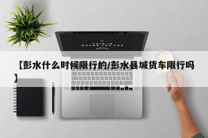 【彭水什么时候限行的/彭水县城货车限行吗】