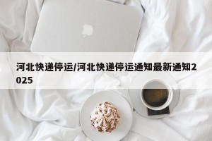 河北快递停运/河北快递停运通知最新通知2025