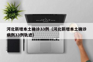 河北新增本土确诊33例（河北新增本土确诊病例33例轨迹）