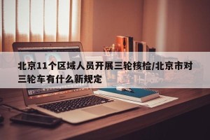 北京11个区域人员开展三轮核检/北京市对三轮车有什么新规定