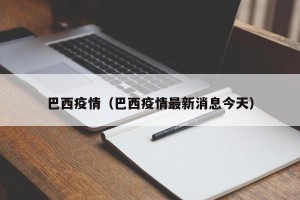 巴西疫情（巴西疫情最新消息今天）