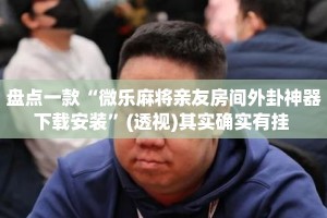 盘点一款“微乐麻将亲友房间外卦神器下载安装”(透视)其实确实有挂 