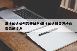 重庆确诊病例最新消息/重庆确诊新型冠状病毒最新消息
