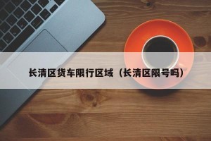 长清区货车限行区域（长清区限号吗）