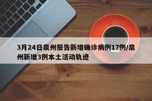 3月24日泉州报告新增确诊病例17例/泉州新增3例本土活动轨迹