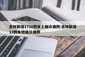 吉林新增1730例本土确诊病例:吉林新增33例本地确诊病例