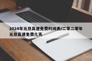 2024年元旦高速免费时间表/二零二零年元旦高速免费几天