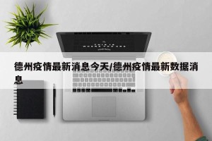 德州疫情最新消息今天/德州疫情最新数据消息