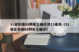31省份增82例本土确诊涉13省市（31省区市增62例本土确诊）