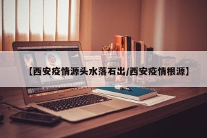 【西安疫情源头水落石出/西安疫情根源】