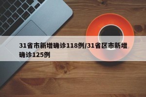 31省市新增确诊118例/31省区市新增确诊125例