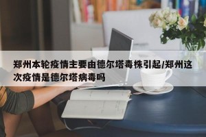 郑州本轮疫情主要由德尔塔毒株引起/郑州这次疫情是德尔塔病毒吗