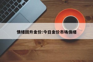 情绪回升金价:今日金价市场情绪